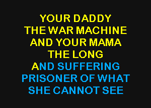 YOUR DADDY
THEWAR MACHINE
AND YOUR MAMA
THE LONG
AND SUFFERING
PRISONER OF WHAT
SHE CANNOT SEE