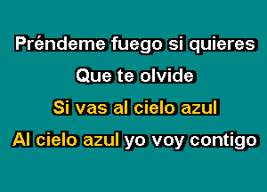 Pnizndeme fuego si quieres
Que te olvide
Si vas al cielo azul

Al cielo azul yo voy contigo