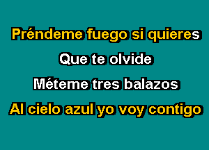 Pnizndeme fuego si quieres
Que te olvide
Mtgzteme tres balazos

Al cielo azul yo voy contigo