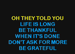 0H THEY TOLD YOU
LIFE IS LONG
BETHANKFUL
WHEN IT'S DONE
DON'T ASK FOR MORE
BEGRATEFUL