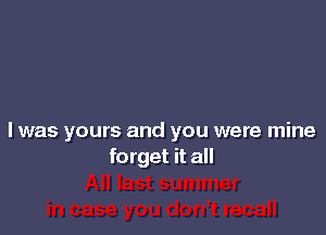 l was yours and you were mine
forget it all