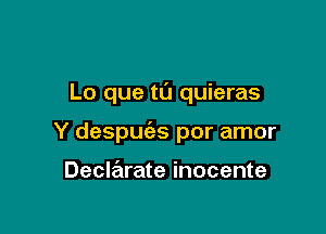 Lo que ta quieras

Y despuc'as por amor

Declarate inocente