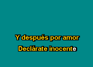 Y despuc'as por amor

Declarate inocente