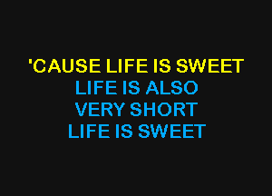 'CAUSE LIFE IS SWEET
LIFE IS ALSO
VERY SHORT
LIFE IS SWEET