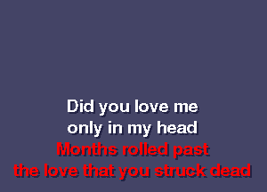 Did you love me
only in my head