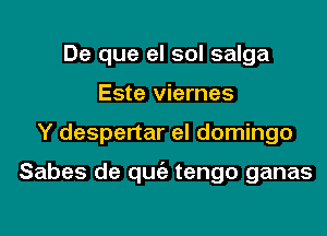 De que el sol salga
Este viernes
Y despertar el domingo

Sabes de qugz tengo ganas