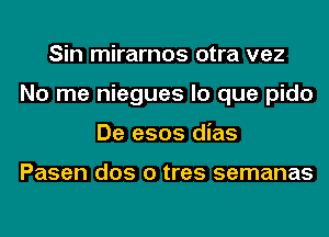 Sin mirarnos otra vez
No me niegues lo que pido
De e505 dias

Pasen dos o tres semanas