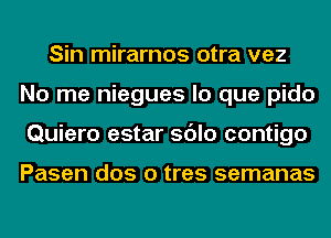 Sin mirarnos otra vez
No me niegues lo que pido
Quiero estar sdlo contigo

Pasen dos o tres semanas