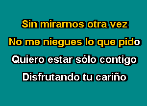 Sin mirarnos otra vez
No me niegues lo que pido
Quiero estar sdlo contigo

Disfrutando tu cariFIo