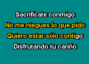 Sacrificate conmigo
No me niegues lo que pido
Quiero estar sdlo contigo

Disfrutando tu cariFIo