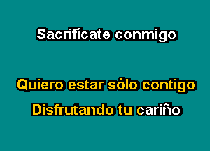 Sacrificate conmigo

Quiero estar sdlo contigo

Disfrutando tu cariFIo