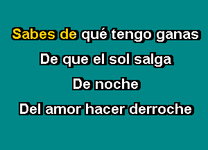 Sabes de qugz tengo ganas
De que el sol salga
De noche

Del amor hacer derroche