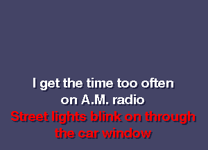 I get the time too often
on AM. radio