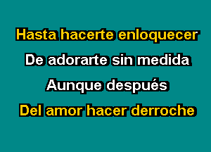 Hasta hacerte enloquecer
De adorarte sin medida
Aunque despmizs

Del amor hacer derroche