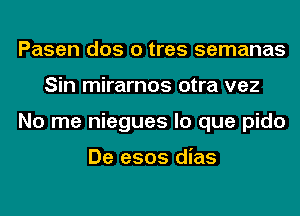 Pasen dos o tres semanas
Sin mirarnos otra vez
No me niegues lo que pido

De e505 dias