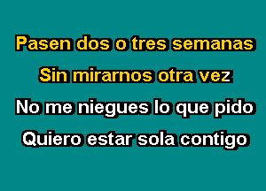 Pasen dos o tres semanas
Sin mirarnos otra vez
No me niegues lo que pido

Quiero estar sola contigo