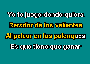 Yo te juego donde quiera
Retador de los valientes
Al pelear en los palenques

Es que tiene que ganar