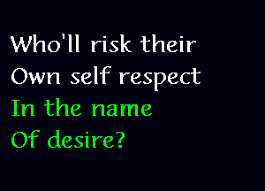 Who'll risk their
Own self respect

In the name
Of desire?