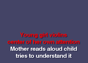 Mother reads aloud child
tries to understand it