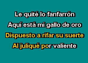 Le quittgz lo fanfarrc'm
Aqui esta mi gallo de oro
Dispuesto a rifar su suerte

Al juliqmiz por valiente