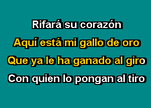 Rifara su corazc'm
Aqui esta mi gallo de oro
Que ya la ha ganado al giro

Con quien lo pongan al tiro