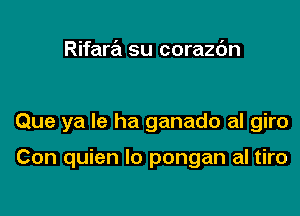 Rifara su corazdn

Que ya le ha ganado al giro

Con quien lo pongan al tiro