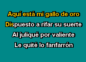 Aqui esta mi gallo de oro
Dispuesto a rifar su suerte
Al juliqmiz por valiente

Le quittgz lo fanfarrc'm