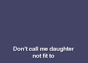 Don,t call me daughter
not fit to