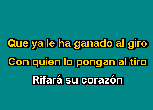 Que ya le ha ganado al giro

Con quien lo pongan al tiro

Rifara su corazbn