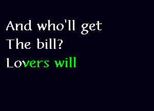 And who'll get
The bill?

Lovers will