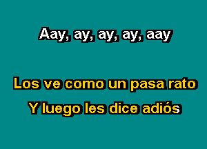 Aay, ay, ay, ay, aay

Los ve como un pasa rato

Y luego les dice adids