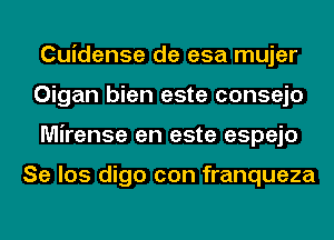 Cuidense de esa mujer
Oigan bien este consejo
Mirense en este espejo

Se los digo con franqueza