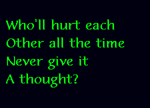 Who'll hurt each
Other all the time

Never give it
A thought?