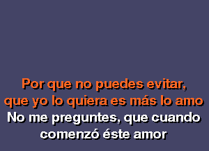 Por que no puedes evitar,
que ya lo quiera es mas lo amo
No me preguntes, que cuando
comenzc'i tate amor