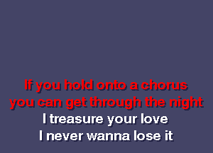 ltreasure your love
I never wanna lose it