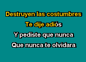 Destruyen las costumbres

Te dije adids

Y pediste que nunca

Que nunca te olvidara