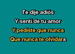 Te dije adids

Y senti de tu amor

Y pediste que nunca

Que nunca te olvidara