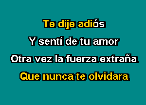 Te dije adids

Y senti de tu amor
Otra vez la fuerza extraFIa

Que nunca te olvidara