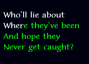 Who'll lie about
Where they've been

And hope they
Never get caught?