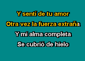 Y senti de tu amor

Otra vez la fuerza extrar'ia

Y mi alma completa

Se cubrib de hielo