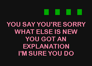 YOU SAY YOU'RE SORRY
WHAT ELSE IS NEW

YOU GOT AN

EXPLANATION
I'M SURE YOU DO