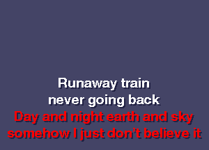 Runaway train
never going back