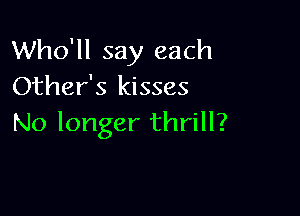 Who'll say each
Other's kisses

No longer thrill?