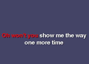 show me the way
one more time