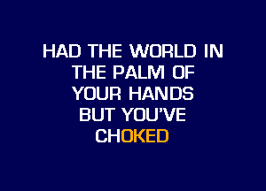 HAD THE WORLD IN
THE PALM OF
YOUR HANDS

BUT YOU'VE
CHDKED