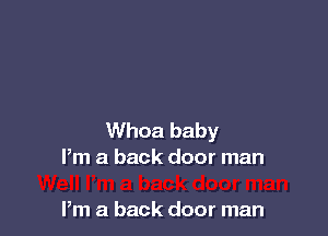 Whoa baby
Pm a back door man

Pm a back door man