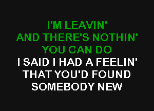 ISAID I HAD A FEELIN'
THAT YOU'D FOUND
SOMEBODY NEW