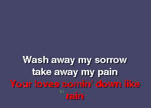 Wash away my sorrow
take away my pain