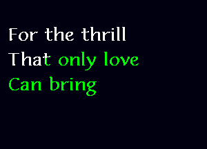 For the thrill
That only love

Can bring