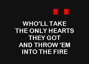 WHO'LL TAKE
THE ONLY HEARTS

TH EY GOT

AND THROW 'EM
INTO THE FIRE